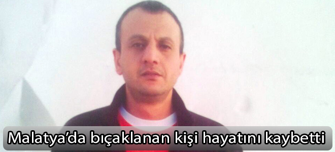 Malatya’da bıçaklanan kişi hayatını kaybetti
