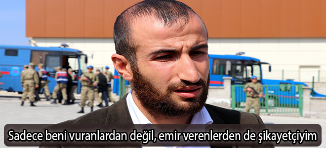 Sadece beni vuranlardan değil, emir verenlerden de şikayetçiyim