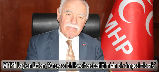 MHP’li Başkan Erdem, “Anayasa birlik ve beraberliğimizin bir simgesi olacak”