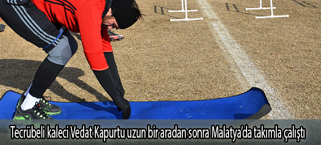 Tecrübeli kaleci Vedat Kapurtu uzun bir aradan sonra Malatya’da takımla çalıştı