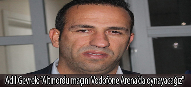 Adil Gevrek: “Altınordu maçını Vodofone Arena’da oynayacağız