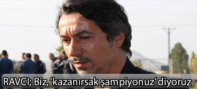 Ravcı;Biz, ‘kazanırsak şampiyonuz’ diyoruz