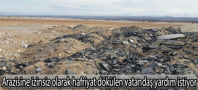Arazisine izinsiz olarak hafriyat dökülen vatandaş yardım istiyor