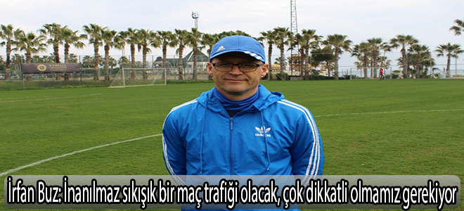 İrfan Buz: “İnanılmaz sıkışık bir maç trafiği olacak, çok dikkatli olmamız gerekiyor”