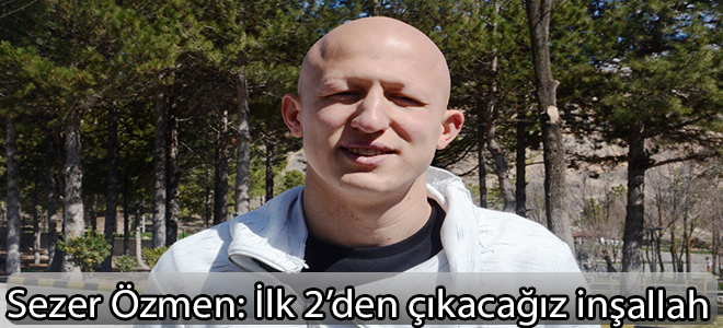 Sezer Özmen: İlk 2’den çıkacağız inşallah