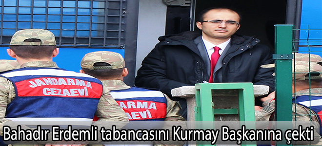 Bahadır Erdemli tabancasını Kurmay Başkanına çekti