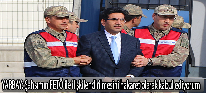 YARBAY:Şahsımın FETÖ ile ilişkilendirilmesini hakaret olarak kabul ediyorum