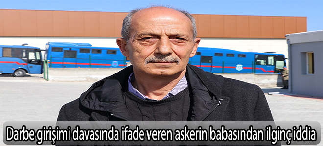Darbe girişimi davasında ifade veren askerin babasından ilginç iddia