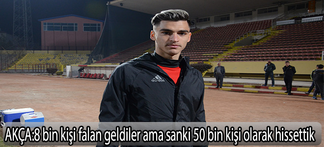 AKÇA:8 bin kişi falan geldiler ama sanki 50 bin kişi olarak hissettik