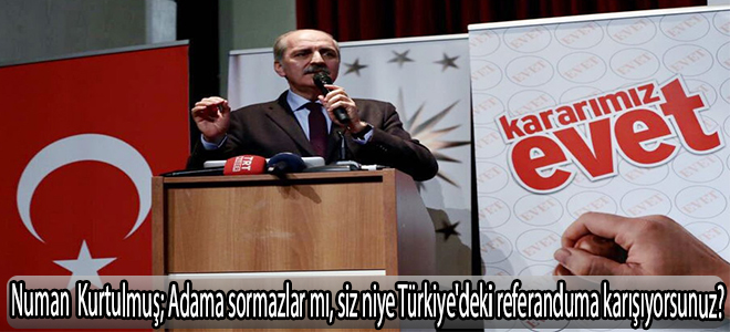 Numan kurtlmuş:Adama sormazlar mı, siz niye Türkiye'deki referanduma karışıyorsunuz?