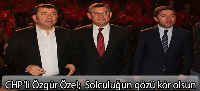 Chp'li Özgül Özel: Solculuğun gözü kör olsun....