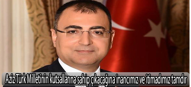 Aziz Türk Milletinin kutsallarına sahip çıkacağına inancımız ve itimadımız tamdır