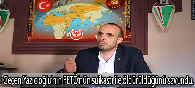 Geçen, Yazıcıoğlu’nın FETÖ’nün suikastı ile öldürüldüğünü savundu.