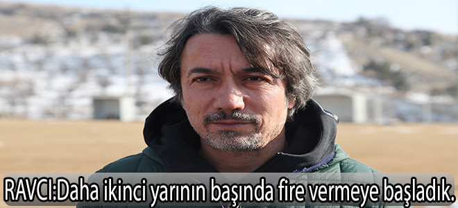 Ravcı:Daha ikinci yarının başında fire vermeye başladık