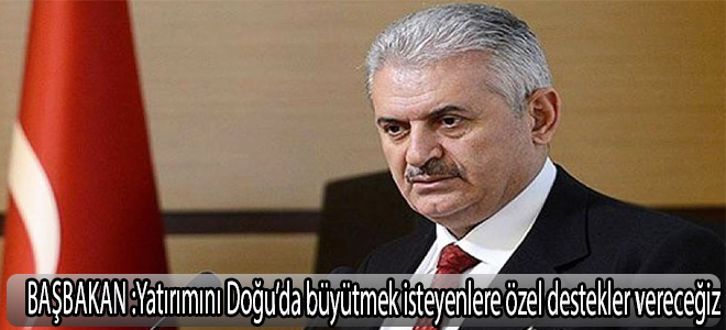 Başbakan:Yatırımını Doğu’da büyütmek isteyenlere özel destekler vereceğiz