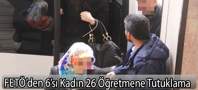 FETÖ’den 6’sı Kadın 26 Öğretmene Tutuklama