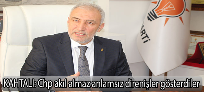 kahtalı: chp akıl almaz anlamsız direnişler gösterdiler