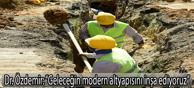 Dr. Özdemir: “Geleceğin modern altyapısını inşa ediyoruz”