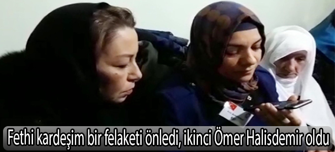 Fethi kardeşim  bir felaketi önledi, ikinci Ömer Halisdemir oldu