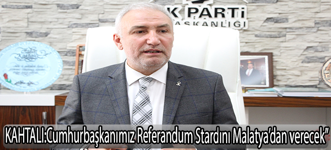 kahtalı:Cumhurbaşkanımız Referandum Stardını Malatya’dan verecek”