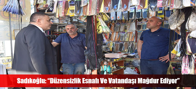 Sadıkoğlu: “Düzensizlik Esnafı Ve Vatandaşı Mağdur Ediyor”