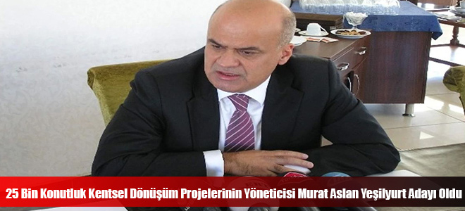 25 Bin Konutluk Kentsel Dönüşüm Projelerinin Yöneticisi Murat Aslan Yeşilyurt Adayı Oldu