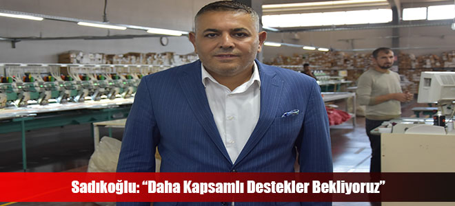 Sadıkoğlu: “Daha Kapsamlı Destekler Bekliyoruz”