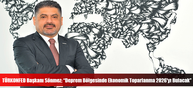 TÜRKONFED Başkanı Sönmez: “Deprem Bölgesinde Ekonomik Toparlanma 2026’yı Bulacak”